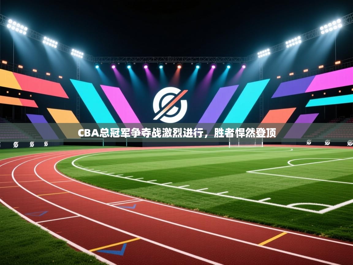 CBA总冠军争夺战激烈进行，胜者悍然登顶