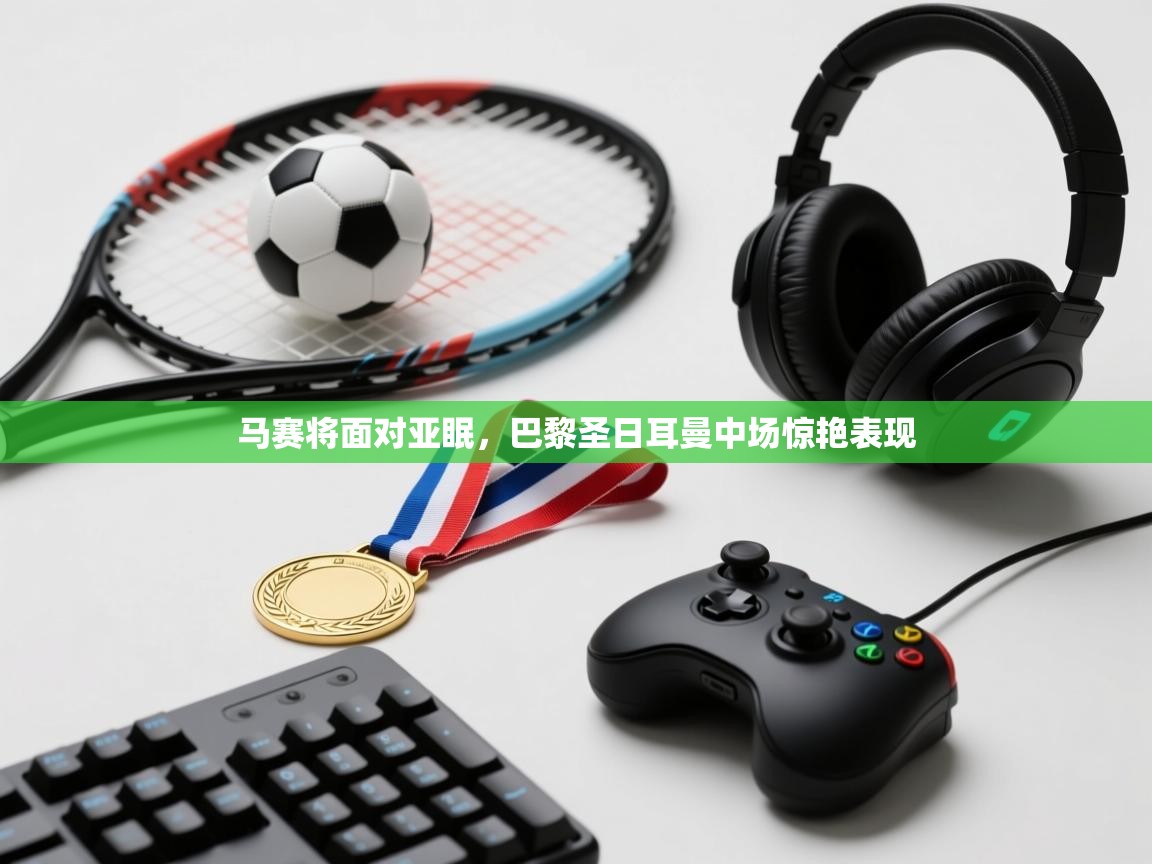 马赛将面对亚眠，巴黎圣日耳曼中场惊艳表现