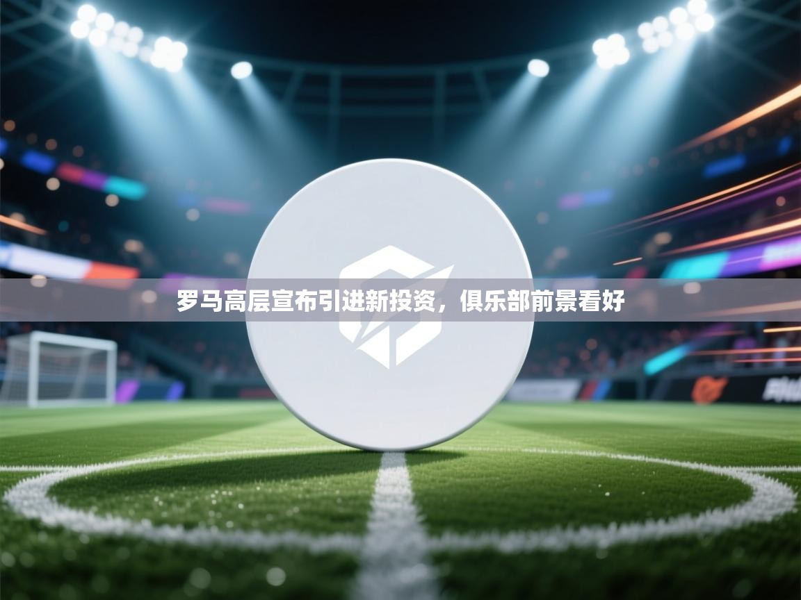 罗马高层宣布引进新投资，俱乐部前景看好