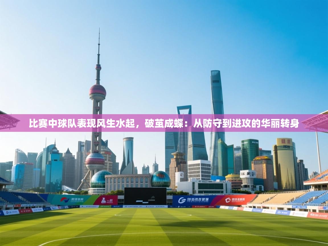 比赛中球队表现风生水起，破茧成蝶：从防守到进攻的华丽转身