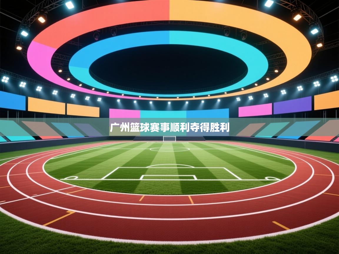 广州篮球赛事顺利夺得胜利