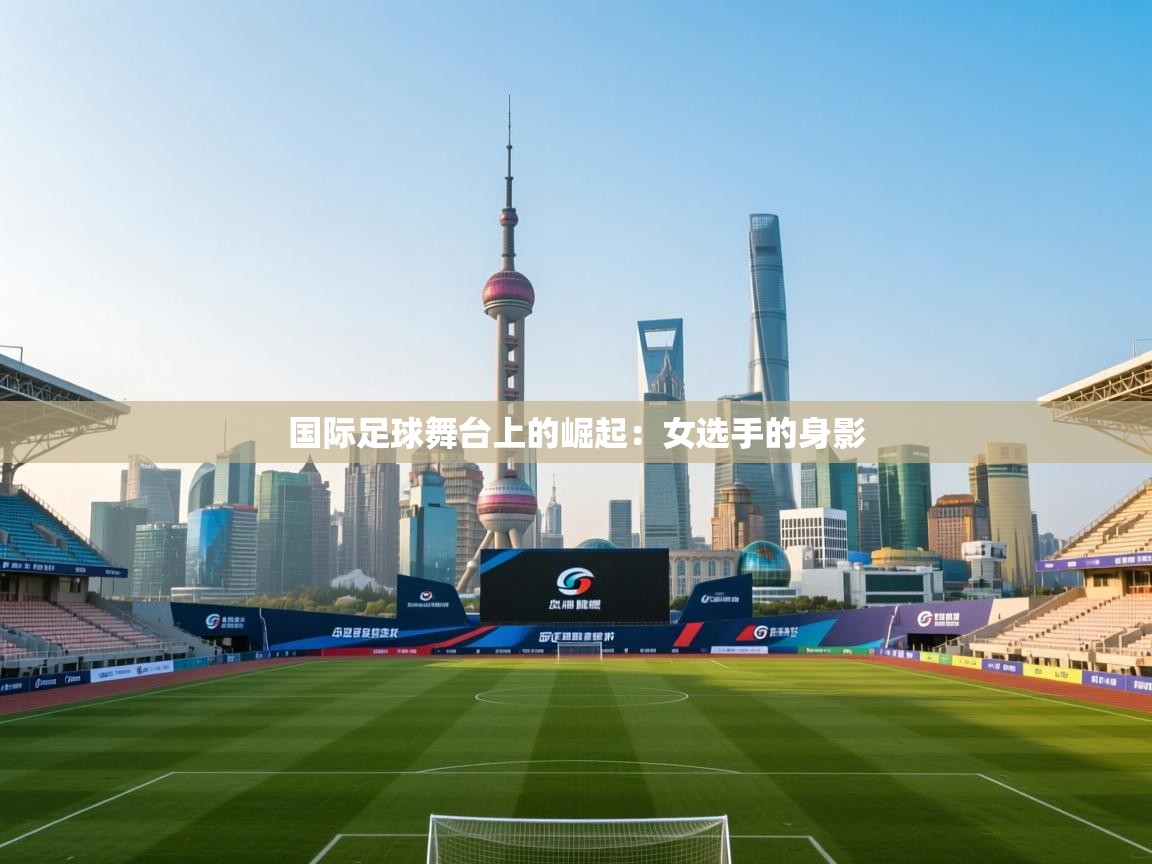 国际足球舞台上的崛起：女选手的身影  第2张