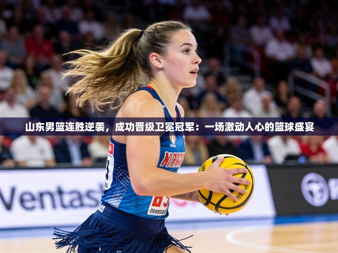 山东男篮连胜逆袭,成功晋级卫冕冠军:一场激动人心的篮球盛宴 第1张