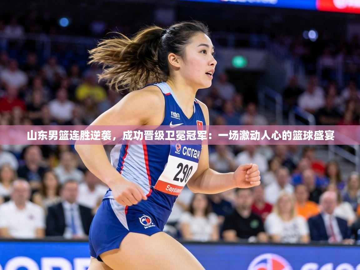 山东男篮连胜逆袭,成功晋级卫冕冠军:一场激动人心的篮球盛宴 第2张